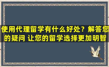 使用代理留学有什么好处？解答您的疑问 让您的留学选择更加明智